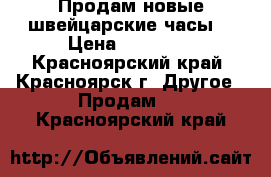 Продам новые швейцарские часы  › Цена ­ 20 000 - Красноярский край, Красноярск г. Другое » Продам   . Красноярский край